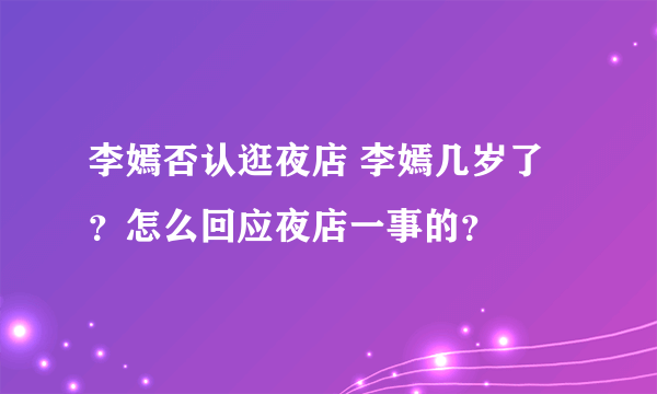 李嫣否认逛夜店 李嫣几岁了？怎么回应夜店一事的？