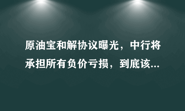 原油宝和解协议曝光，中行将承担所有负价亏损，到底该由谁买单？