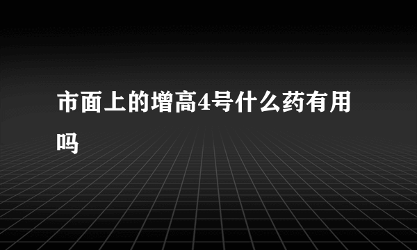 市面上的增高4号什么药有用吗