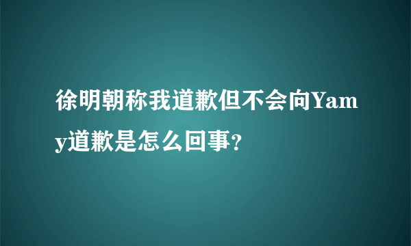 徐明朝称我道歉但不会向Yamy道歉是怎么回事？