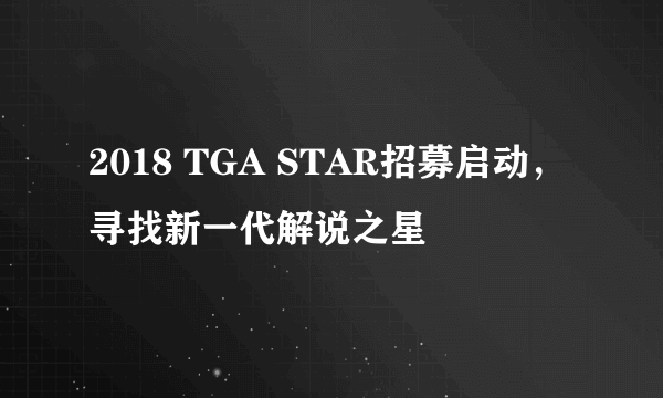 2018 TGA STAR招募启动，寻找新一代解说之星