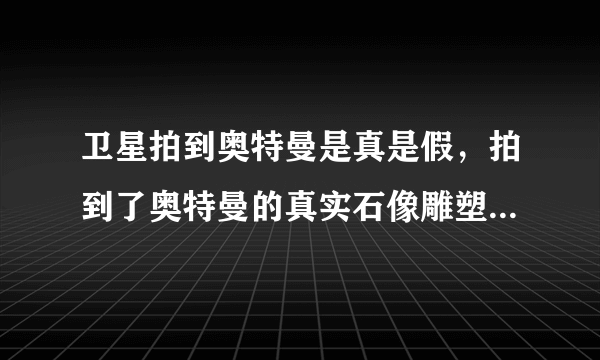 卫星拍到奥特曼是真是假，拍到了奥特曼的真实石像雕塑(地图上有显示)—飞外