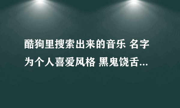 酷狗里搜索出来的音乐 名字为个人喜爱风格 黑鬼饶舌雷鬼慢摇的名字 达人们告诉我 名字是什么