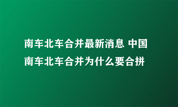 南车北车合并最新消息 中国南车北车合并为什么要合拼