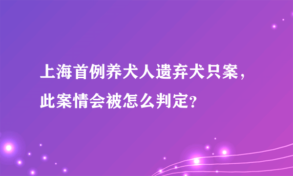 上海首例养犬人遗弃犬只案，此案情会被怎么判定？