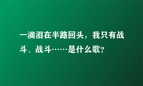 一滴泪在半路回头，我只有战斗、战斗……是什么歌？