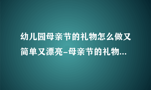 幼儿园母亲节的礼物怎么做又简单又漂亮-母亲节的礼物手工制作可爱精美幼儿园