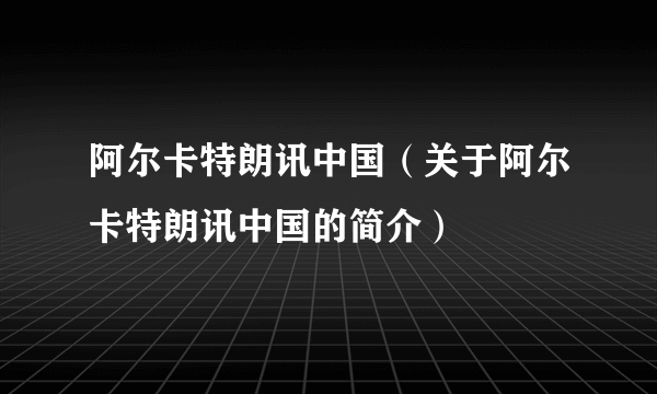 阿尔卡特朗讯中国（关于阿尔卡特朗讯中国的简介）