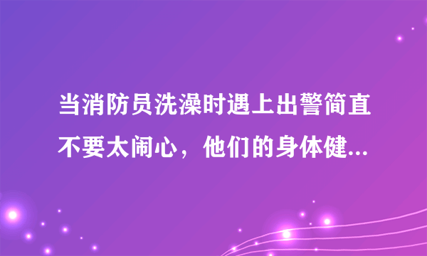 当消防员洗澡时遇上出警简直不要太闹心，他们的身体健康该如何保障？