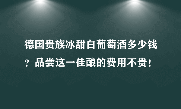 德国贵族冰甜白葡萄酒多少钱？品尝这一佳酿的费用不贵！