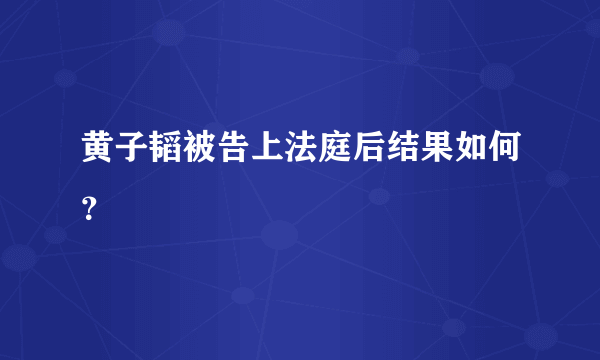 黄子韬被告上法庭后结果如何？