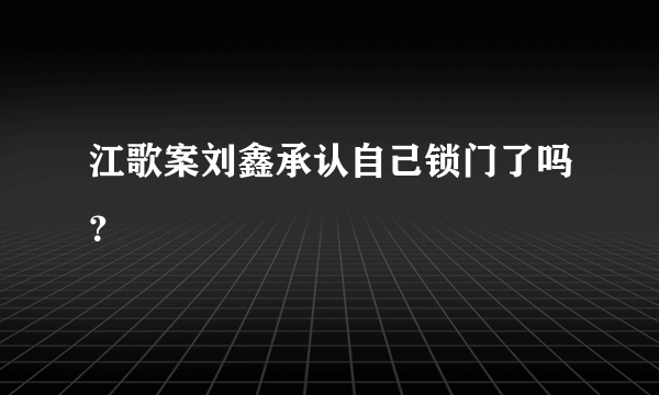 江歌案刘鑫承认自己锁门了吗？