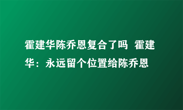 霍建华陈乔恩复合了吗  霍建华：永远留个位置给陈乔恩