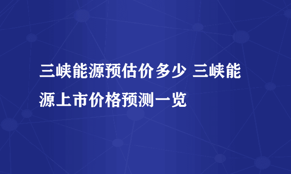 三峡能源预估价多少 三峡能源上市价格预测一览