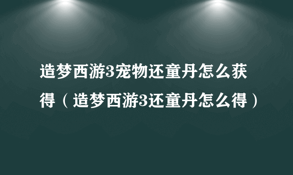 造梦西游3宠物还童丹怎么获得（造梦西游3还童丹怎么得）