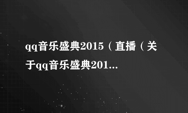 qq音乐盛典2015（直播（关于qq音乐盛典2015直播的简介））