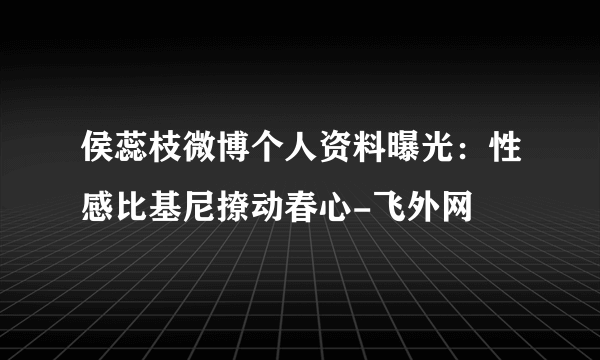 侯蕊枝微博个人资料曝光：性感比基尼撩动春心-飞外网