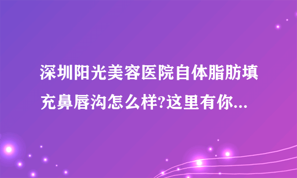 深圳阳光美容医院自体脂肪填充鼻唇沟怎么样?这里有你想了解的吗