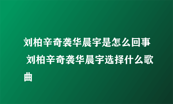 刘柏辛奇袭华晨宇是怎么回事 刘柏辛奇袭华晨宇选择什么歌曲