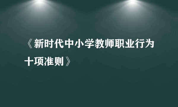 《新时代中小学教师职业行为十项准则》