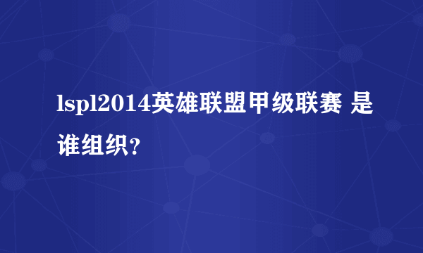 lspl2014英雄联盟甲级联赛 是谁组织？