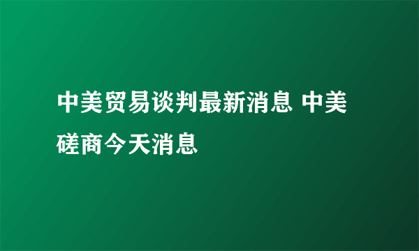 中美贸易谈判最新消息 中美磋商今天消息