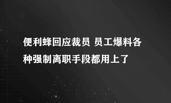 便利蜂回应裁员 员工爆料各种强制离职手段都用上了