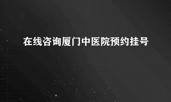 在线咨询厦门中医院预约挂号