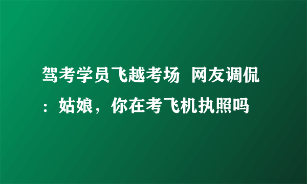 驾考学员飞越考场  网友调侃：姑娘，你在考飞机执照吗