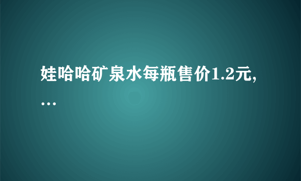 娃哈哈矿泉水每瓶售价1.2元,…