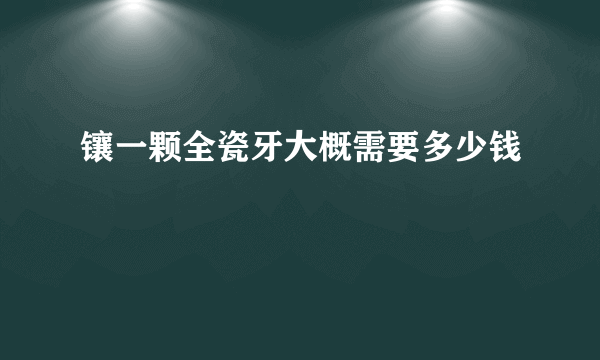 镶一颗全瓷牙大概需要多少钱