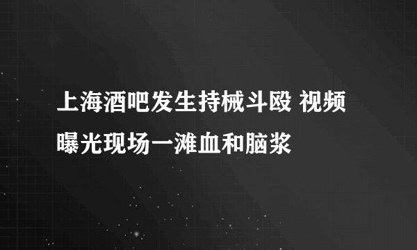 上海酒吧发生持械斗殴 视频曝光现场一滩血和脑浆