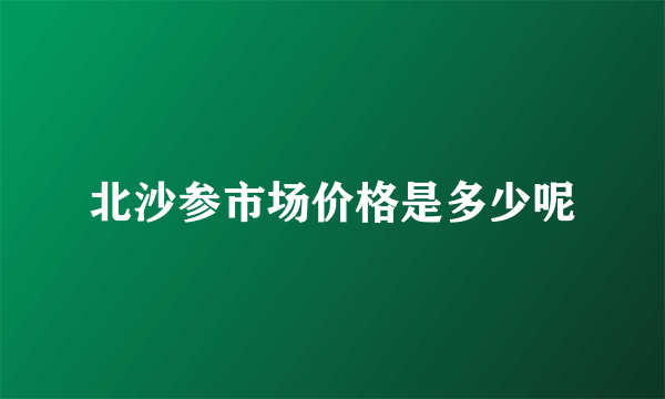 北沙参市场价格是多少呢