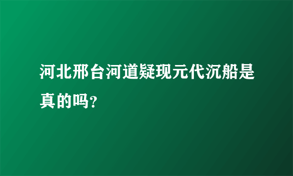 河北邢台河道疑现元代沉船是真的吗？