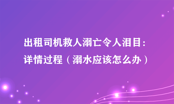 出租司机救人溺亡令人泪目：详情过程（溺水应该怎么办）