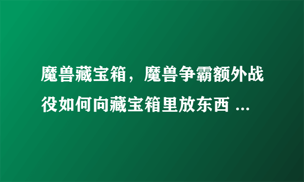 魔兽藏宝箱，魔兽争霸额外战役如何向藏宝箱里放东西 主要是放钱