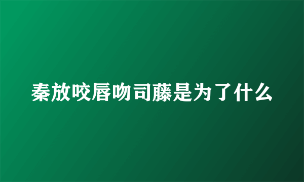 秦放咬唇吻司藤是为了什么