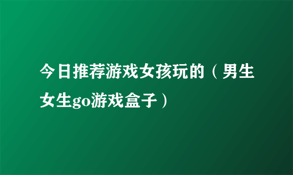 今日推荐游戏女孩玩的（男生女生go游戏盒子）