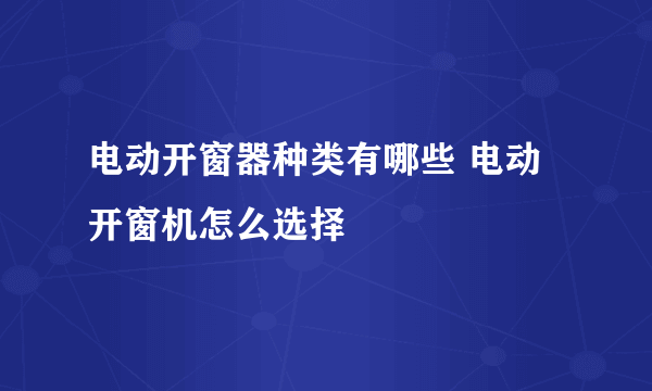 电动开窗器种类有哪些 电动开窗机怎么选择