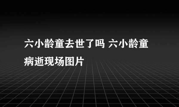 六小龄童去世了吗 六小龄童病逝现场图片