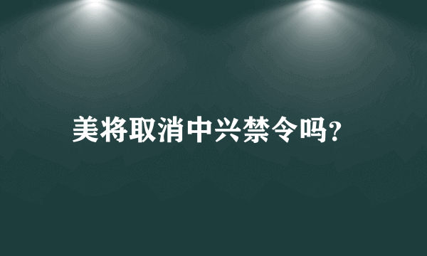 美将取消中兴禁令吗？