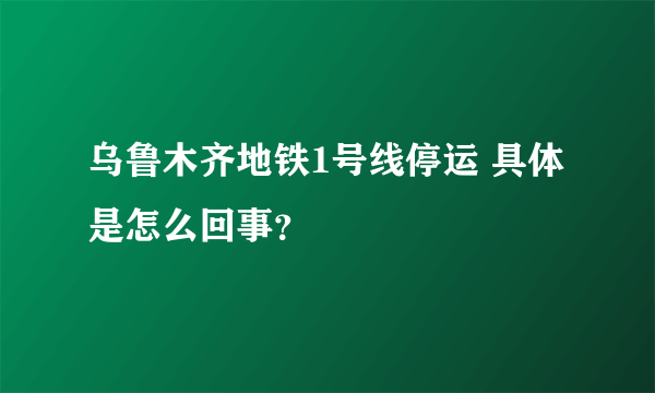 乌鲁木齐地铁1号线停运 具体是怎么回事？