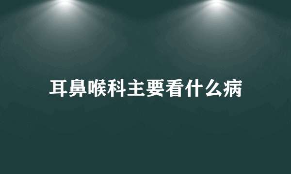 耳鼻喉科主要看什么病