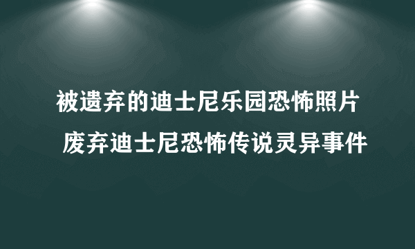 被遗弃的迪士尼乐园恐怖照片 废弃迪士尼恐怖传说灵异事件