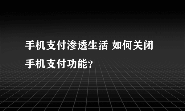 手机支付渗透生活 如何关闭手机支付功能？