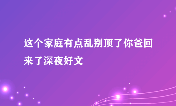 这个家庭有点乱别顶了你爸回来了深夜好文