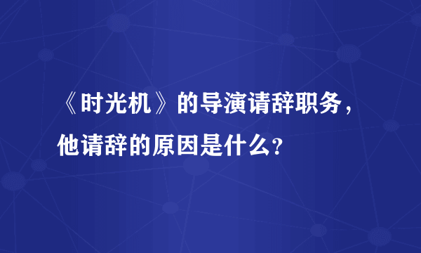 《时光机》的导演请辞职务，他请辞的原因是什么？