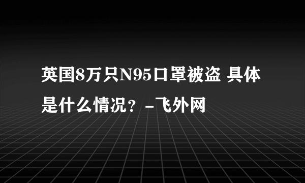 英国8万只N95口罩被盗 具体是什么情况？-飞外网