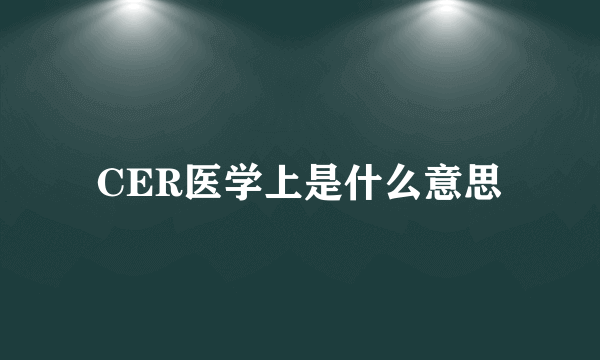 CER医学上是什么意思