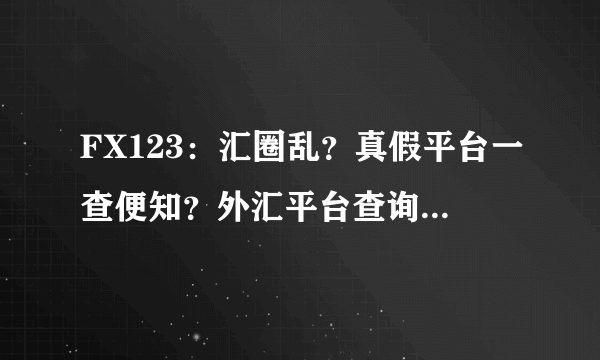 FX123：汇圈乱？真假平台一查便知？外汇平台查询是圈套还是骗局？